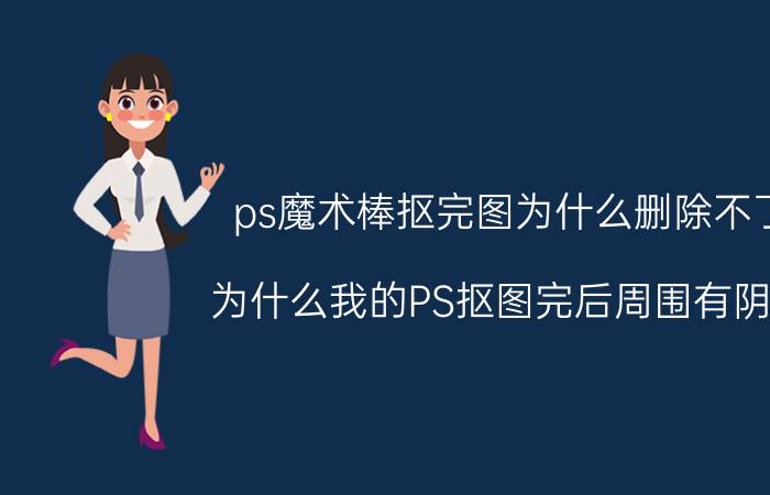 ps魔术棒抠完图为什么删除不了 为什么我的PS抠图完后周围有阴影？